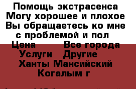 Помощь экстрасенса.Могу хорошее и плохое.Вы обращаетесь ко мне с проблемой и пол › Цена ­ 22 - Все города Услуги » Другие   . Ханты-Мансийский,Когалым г.